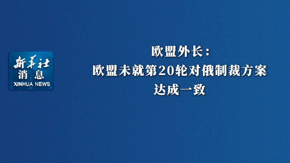 新華社消息丨歐盟外長：歐盟未就第20輪對俄制裁方案達成一致